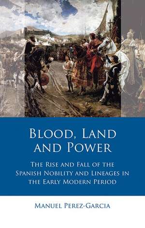 Blood, Land and Power: The Rise and Fall of the Spanish Nobility and Lineages in the Early Modern Period de Manuel Perez-Garcia