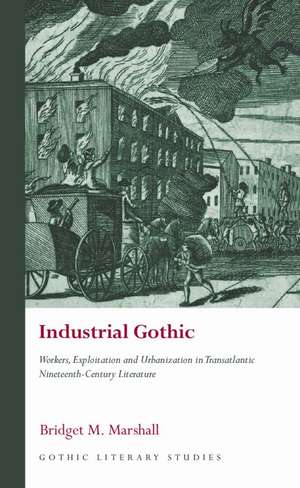 Industrial Gothic: Workers, Exploitation and Urbanization in Transatlantic Nineteenth-Century Literature de Bridget M. Marshall