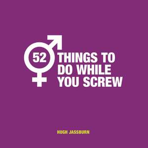 52 Things to Do While You Screw: Naughty Activities to Make Sex Even More Fun de Hugh Jassburn