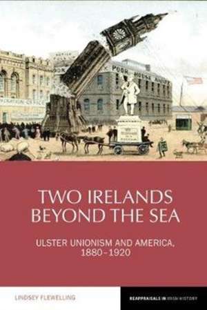 Two Irelands beyond the Sea – Ulster Unionism and America, 1880–1920 de Lindsey Flewelling