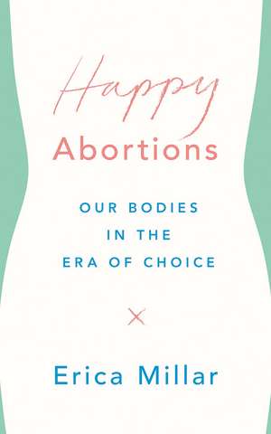 Happy Abortions: Our Bodies in the Era of Choice de Erica Millar