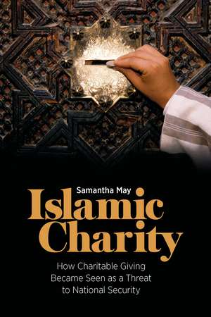 Islamic Charity: How Charitable Giving Became Seen as a Threat to National Security de Samantha May