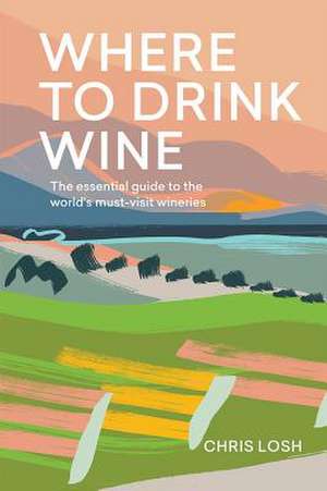 Where to Drink Wine: An Essential Guide to the World's Must-Visit Wineries de Chris Losh