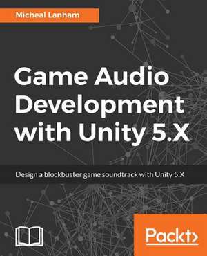 Game Audio Development with Unity 5.X de Lanham, Micheal