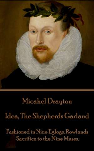 Michael Drayton - Idea, The Shepherds Garland: Fashioned in Nine Eglogs. Rowlands Sacrifice to the Nine Muses. de Michael Drayton