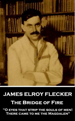 James Elroy Flecker - The Bridge of Fire: "O eyes that strip the souls of men! There came to me the Magdalen" de James Elroy Flecker