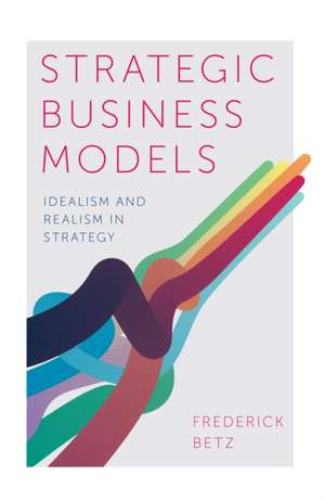 Strategic Business Models – Idealism and Realism in Strategy de Frederick Betz