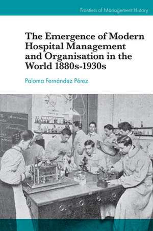 The Emergence of Modern Hospital Management and Organisation in the World 1880s–1930s de Paloma Fernández Pérez