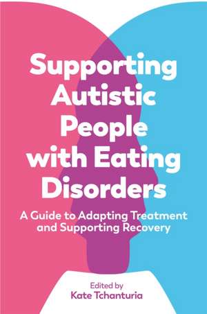 Supporting Autistic People with Eating Disorders: A Guide to Adapting Treatment and Supporting Recovery de Kate Tchanturia