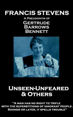 Francis Stevens - Unseen - Unfeared and Other Stories: "A man has no right to trifle with the superstitions of ignorant people. Sooner or later, it sp de Francis Stevens