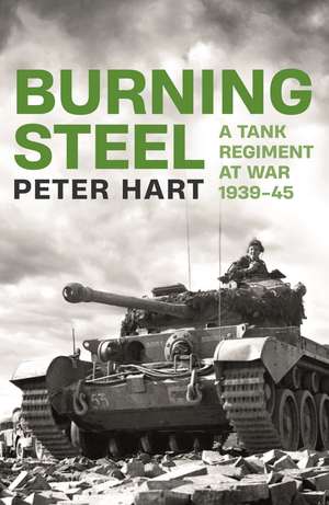 Burning Steel: A Tank Regiment at War, 1939-45 de Peter Hart