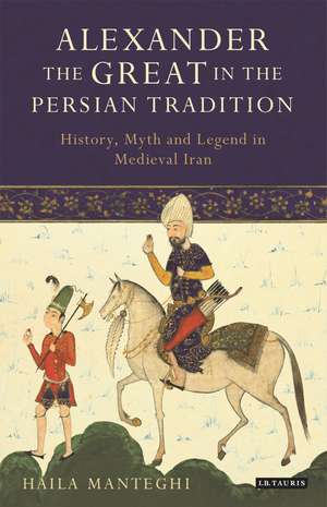 Alexander the Great in the Persian Tradition: History, Myth and Legend in Medieval Iran de Dr Haila Manteghi