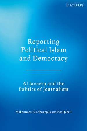 Reporting Political Islam and Democracy: Al Jazeera and the Politics of Journalism de Mohammed-Ali Abunajela