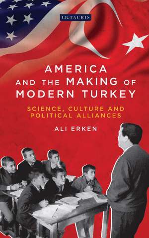 America and the Making of Modern Turkey: Science, Culture and Political Alliances de Ali Erken