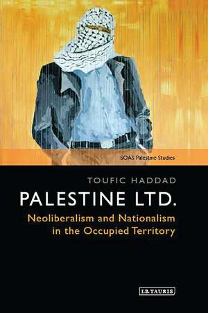 Palestine Ltd.: Neoliberalism and Nationalism in the Occupied Territory de Toufic Haddad