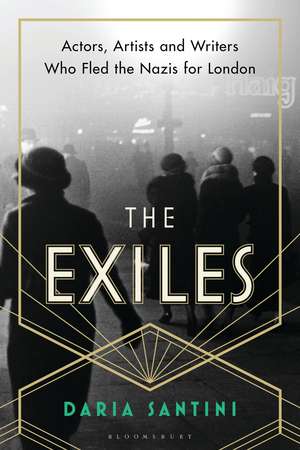 The Exiles: Actors, Artists and Writers Who Fled the Nazis for London de Daria Santini