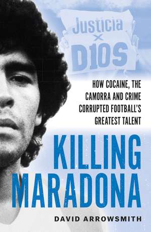 Killing Maradona: How cocaine, the Camora, cartels and crime corrupted football's greatest talent de David Arrowsmith