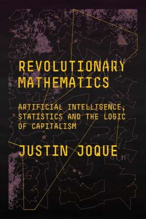 Revolutionary Mathematics: Artificial Intelligence, Statistics and the Logic of Capitalism de Justin Joque