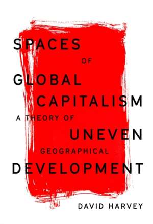 Spaces of Global Capitalism: A Theory of Uneven Geographical Development de David Harvey