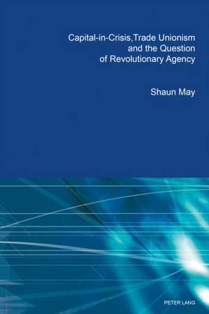 Capital-in-Crisis, Trade Unionism and the Question of Revolutionary Agency de Shaun May