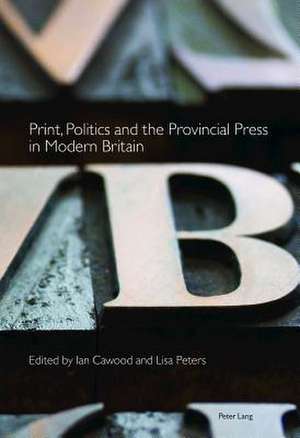 Print, Politics and the Provincial Press in Modern Britain de Ian Cawood