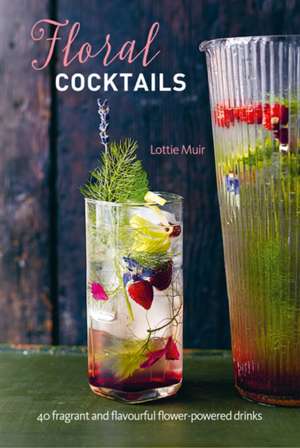 Floral Cocktails: 40 fragrant and flavourful flower-powered drinks de Lottie Muir