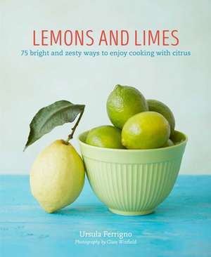 Lemons and Limes: 75 bright and zesty ways to enjoy cooking with citrus de Ursula Ferrigno