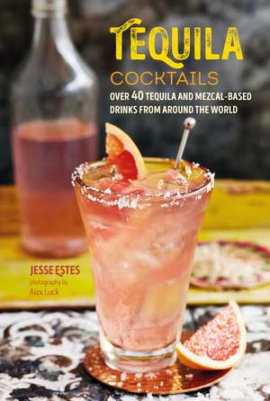 Tequila Cocktails: Over 40 tequila and mezcal-based drinks from around the world de Jesse Estes