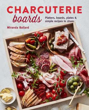 Charcuterie Boards: Platters, boards, plates and simple recipes to share de Miranda Ballard