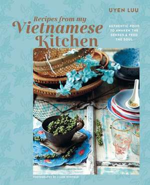 Recipes from My Vietnamese Kitchen: Authentic food to awaken the senses & feed the soul de Uyen Luu