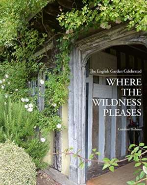 Where the Wildness Pleases: The English Garden Celebrated de Caroline Holmes