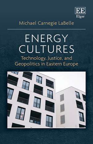 Energy Cultures – Technology, Justice, and Geopolitics in Eastern Europe de Michael C. Labelle