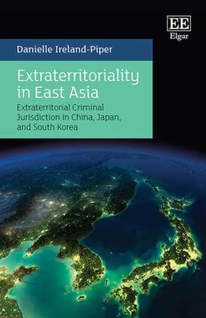 Extraterritoriality in East Asia – Extraterritorial Criminal Jurisdiction in China, Japan, and South Korea de Danielle Ireland–piper