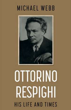 Ottorino Respighi: His Life and Times de Michael Webb