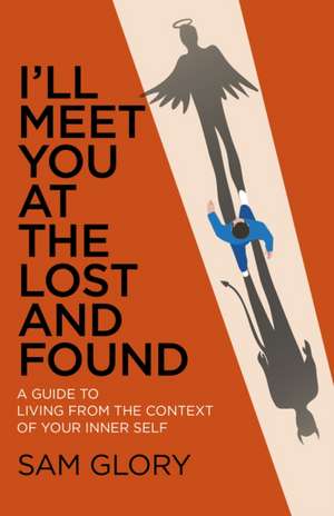 I`ll Meet You at The Lost and Found – A guide to living from the context of your Inner Self de Sam Glory