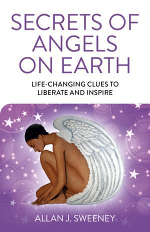 Secrets of Angels on Earth – Life–Changing Clues to Liberate and Inspire de Allan J. Sweeney