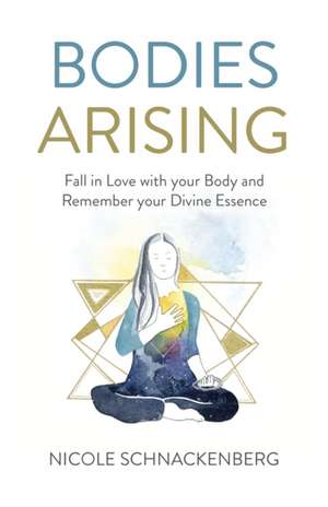 Bodies Arising – Fall in Love with your Body and Remember your Divine Essence de Nicole Schnackenberg