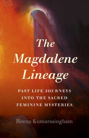 Magdalene Lineage, The – Past Life Journeys into the Sacred Feminine Mysteries de Reena Kumarasingham