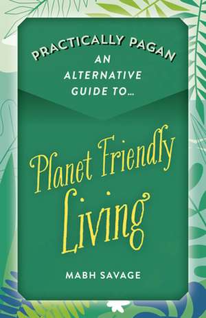 Practically Pagan An Alternative Guide to Planet Friendly Living de Mabh Savage