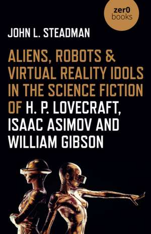 Aliens, Robots & Virtual Reality Idols in the Science Fiction of H. P. Lovecraft, Isaac Asimov and William Gibson de John Steadman