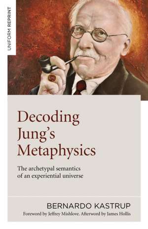 Decoding Jung`s Metaphysics – The archetypal semantics of an experiential universe de Bernardo Kastrup