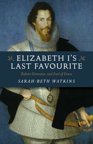 Elizabeth I`s Last Favourite – Robert Devereux, 2nd Earl of Essex de Sarah–beth Watkins