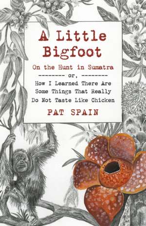 Little Bigfoot, A: On the Hunt in Sumatra – or, How I Learned There Are Some Things That Really Do Not Taste Like Chicken de Pat Spain