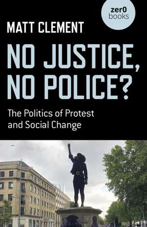 No Justice, No Police? – The Politics of Protest and Social Change de Matt Clement