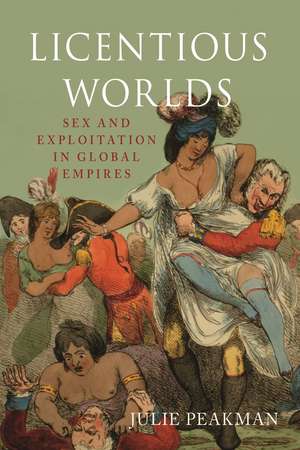 Licentious Worlds: Sex and Exploitation in Global Empires de Julie Peakman