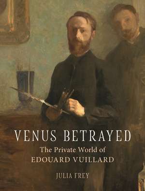 Venus Betrayed: The Private World of Edouard Vuillard de Julia Frey