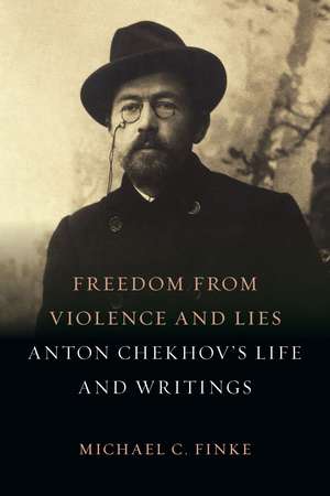 Freedom from Violence and Lies: Anton Chekhov’s Life and Writings de Michael C. Finke