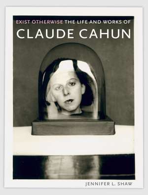 Exist Otherwise: The Life and Works of Claude Cahun de Jennifer L. Shaw