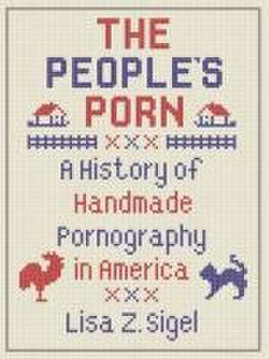 The People's Porn: A History of Handmade Pornography in America de Lisa Z. Sigel