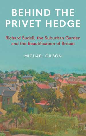 Behind the Privet Hedge: Richard Sudell, the Suburban Garden and the Beautification of Britain de Michael Gilson